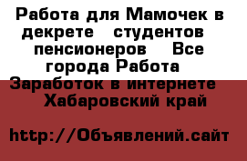Работа для Мамочек в декрете , студентов , пенсионеров. - Все города Работа » Заработок в интернете   . Хабаровский край